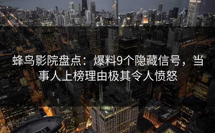 蜂鸟影院盘点:爆料9个隐藏信号,当事人上榜理由极其令人愤怒 蜂鸟影院盘点:爆料9个隐藏信号,当事人上榜理由极其令人愤怒