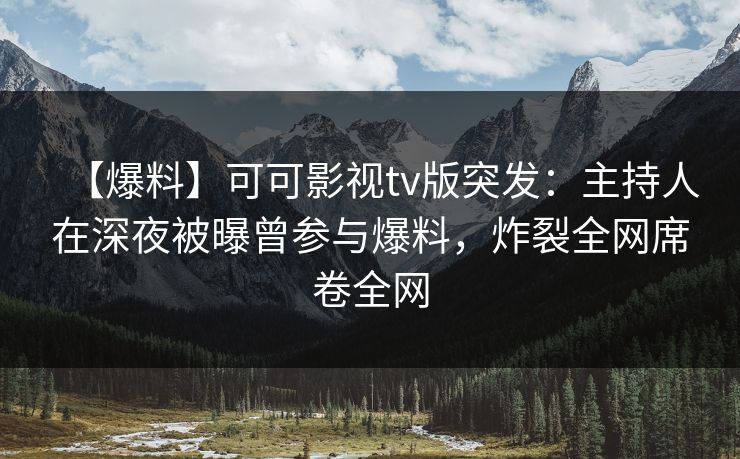 【爆料】可可影视tv版突发:主持人在深夜被曝曾参与爆料,炸裂全网席卷全网 【爆料】可可影视tv版突发:主持人在深夜被曝曾参与爆料,炸裂全网席卷全网