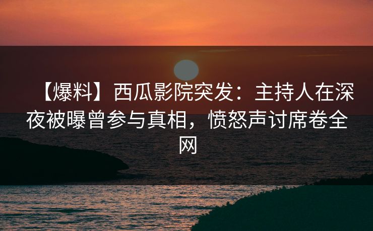 【爆料】西瓜影院突发:主持人在深夜被曝曾参与真相,愤怒声讨席卷全网 【爆料】西瓜影院突发:主持人在深夜被曝曾参与真相,愤怒声讨席卷全网
