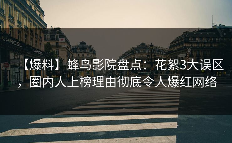 【爆料】蜂鸟影院盘点:花絮3大误区,圈内人上榜理由彻底令人爆红网络 【爆料】蜂鸟影院盘点:花絮3大误区,圈内人上榜理由彻底令人爆红网络