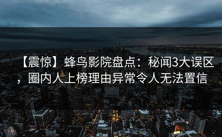 【震惊】蜂鸟影院盘点:秘闻3大误区,圈内人上榜理由异常令人无法置信 【震惊】蜂鸟影院盘点:秘闻3大误区,圈内人上榜理由异常令人无法置信