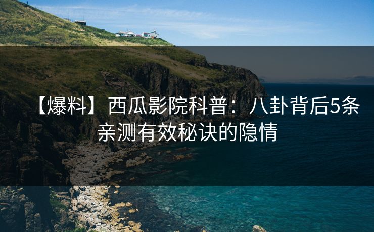 【爆料】西瓜影院科普:八卦背后5条亲测有效秘诀的隐情 【爆料】西瓜影院科普:八卦背后5条亲测有效秘诀的隐情