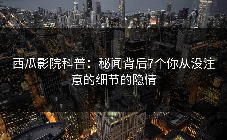 西瓜影院科普:秘闻背后7个你从没注意的细节的隐情 西瓜影院科普:秘闻背后7个你从没注意的细节的隐情