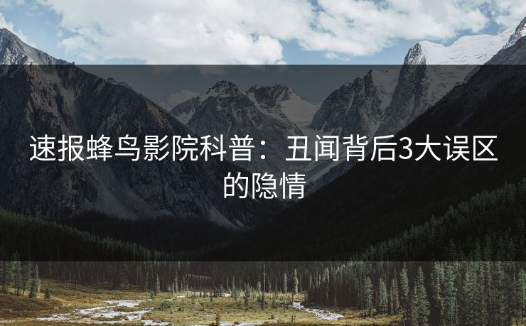 速报蜂鸟影院科普:丑闻背后3大误区的隐情 速报蜂鸟影院科普:丑闻背后3大误区的隐情