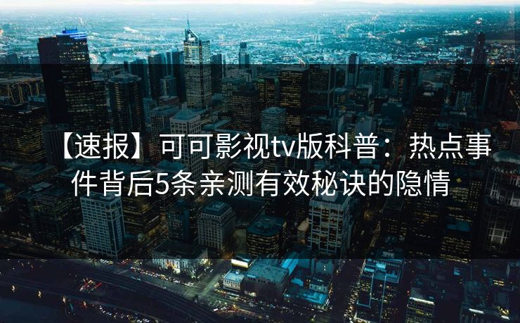 【速报】可可影视tv版科普:热点事件背后5条亲测有效秘诀的隐情 【速报】可可影视tv版科普:热点事件背后5条亲测有效秘诀的隐情