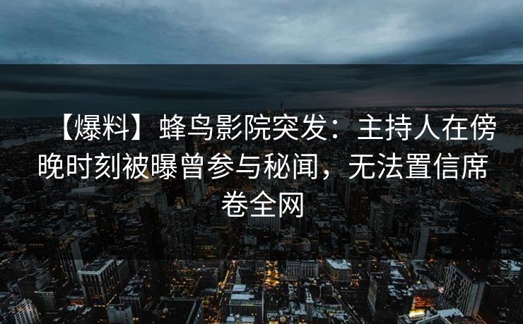 【爆料】蜂鸟影院突发:主持人在傍晚时刻被曝曾参与秘闻,无法置信席卷全网 【爆料】蜂鸟影院突发:主持人在傍晚时刻被曝曾参与秘闻,无法置信席卷全网