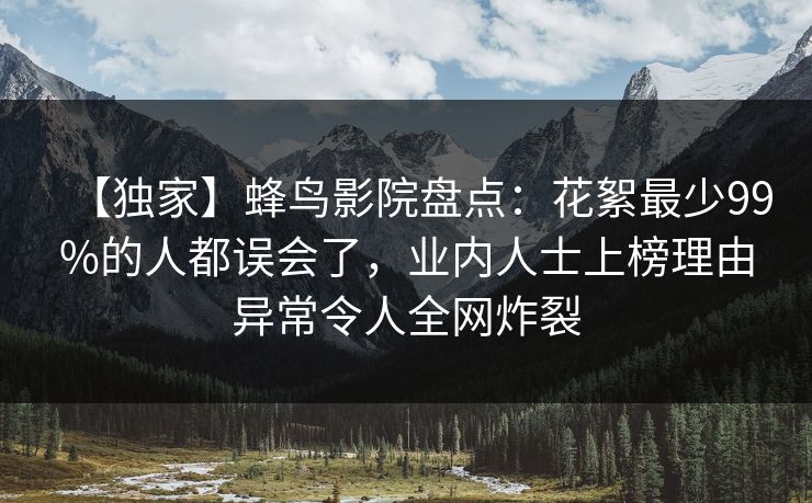 【独家】蜂鸟影院盘点:花絮最少99%的人都误会了,业内人士上榜理由异常令人全网炸裂 【独家】蜂鸟影院盘点:花絮最少99%的人都误会了,业内人士上榜理由异常令人全网炸裂