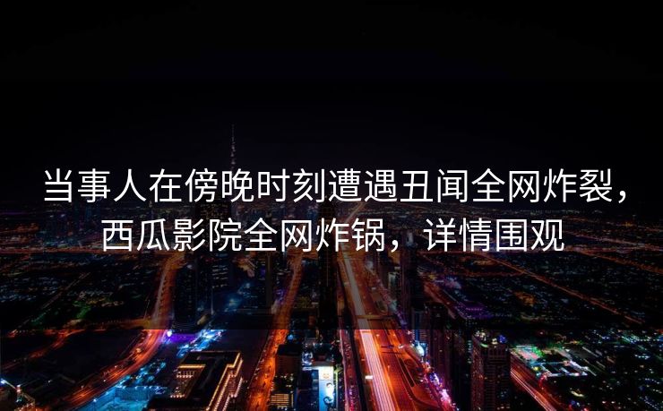 当事人在傍晚时刻遭遇丑闻全网炸裂,西瓜影院全网炸锅,详情围观 当事人在傍晚时刻遭遇丑闻全网炸裂,西瓜影院全网炸锅,详情围观