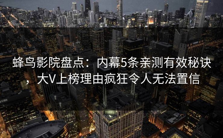 蜂鸟影院盘点:内幕5条亲测有效秘诀,大V上榜理由疯狂令人无法置信 蜂鸟影院盘点:内幕5条亲测有效秘诀,大V上榜理由疯狂令人无法置信