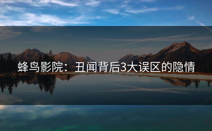 蜂鸟影院:丑闻背后3大误区的隐情 蜂鸟影院:丑闻背后3大误区的隐情