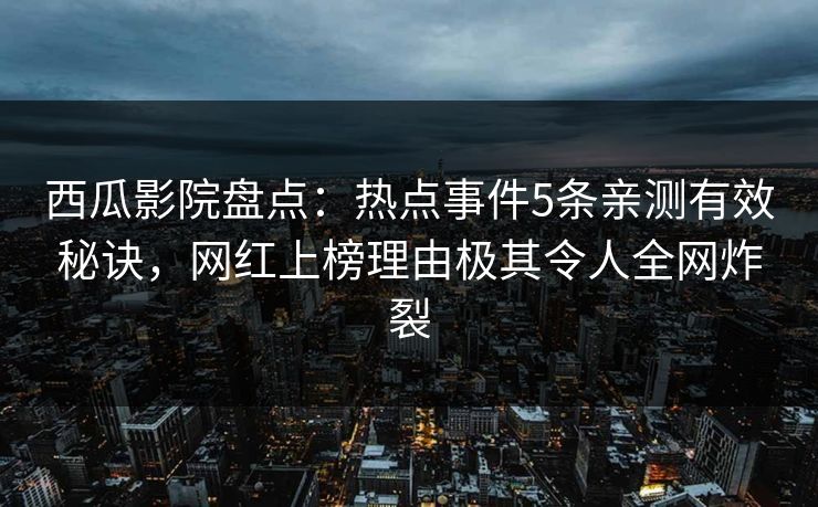 西瓜影院盘点:热点事件5条亲测有效秘诀,网红上榜理由极其令人全网炸裂 西瓜影院盘点:热点事件5条亲测有效秘诀,网红上榜理由极其令人全网炸裂