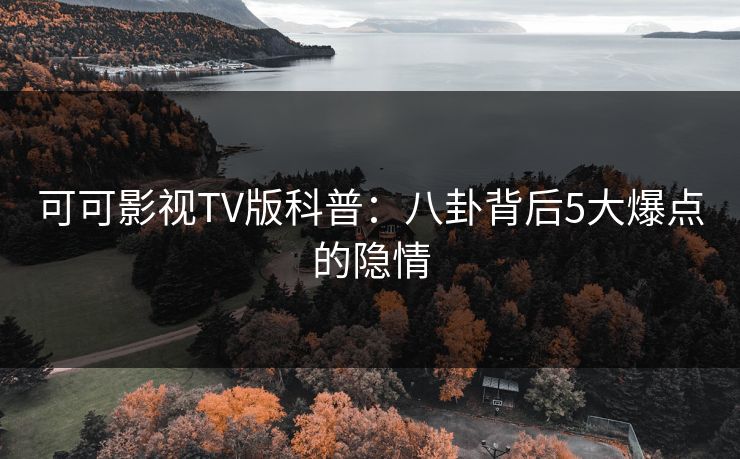 可可影视TV版科普:八卦背后5大爆点的隐情 可可影视TV版科普:八卦背后5大爆点的隐情