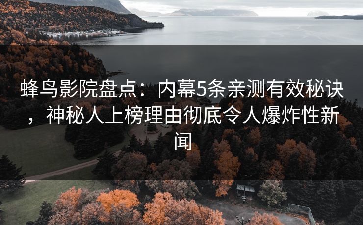 蜂鸟影院盘点:内幕5条亲测有效秘诀,神秘人上榜理由彻底令人爆炸性新闻 蜂鸟影院盘点:内幕5条亲测有效秘诀,神秘人上榜理由彻底令人爆炸性新闻