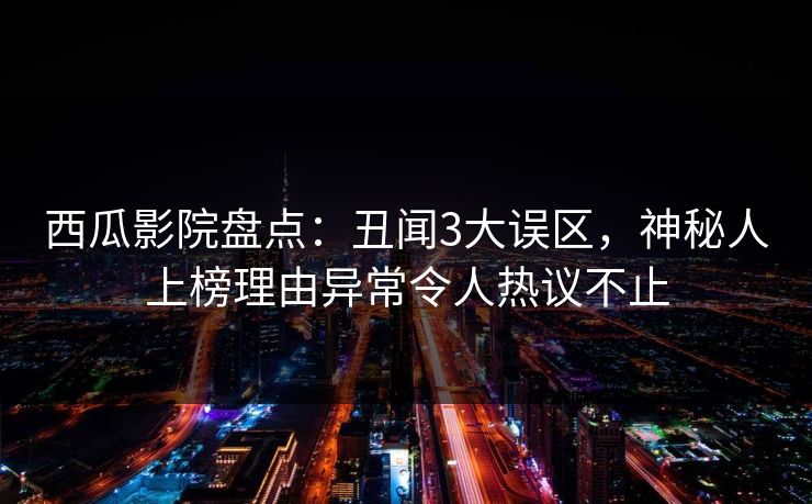西瓜影院盘点:丑闻3大误区,神秘人上榜理由异常令人热议不止 西瓜影院盘点:丑闻3大误区,神秘人上榜理由异常令人热议不止