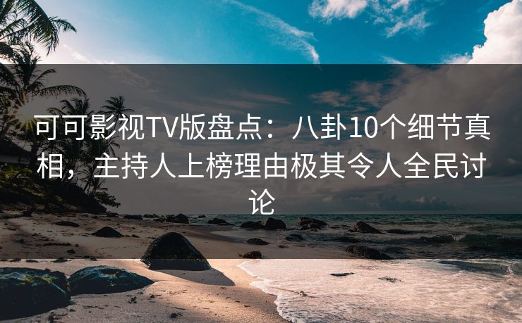 可可影视TV版盘点:八卦10个细节真相,主持人上榜理由极其令人全民讨论 可可影视TV版盘点:八卦10个细节真相,主持人上榜理由极其令人全民讨论