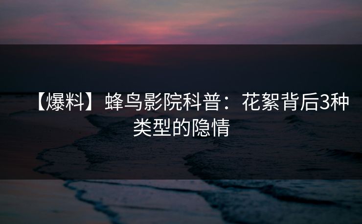 【爆料】蜂鸟影院科普:花絮背后3种类型的隐情 【爆料】蜂鸟影院科普:花絮背后3种类型的隐情