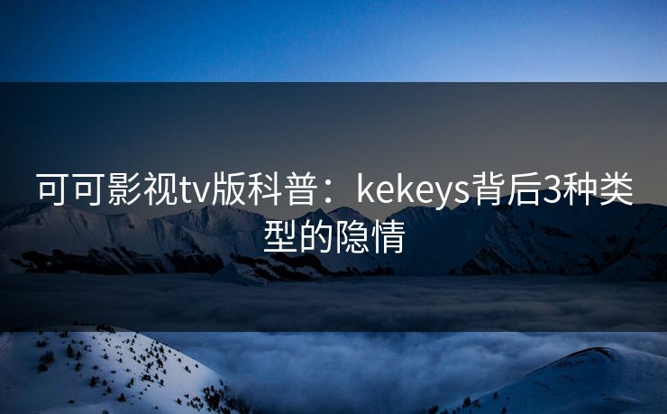 可可影视tv版科普:kekeys背后3种类型的隐情 可可影视tv版科普:kekeys背后3种类型的隐情