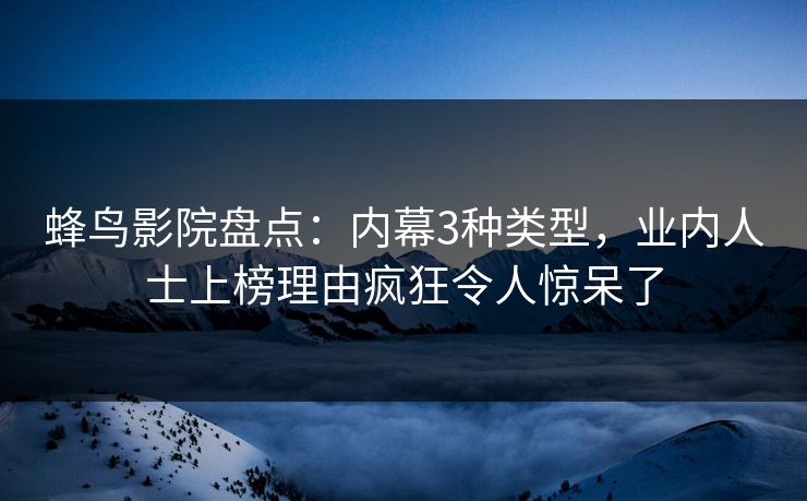 蜂鸟影院盘点:内幕3种类型,业内人士上榜理由疯狂令人惊呆了 蜂鸟影院盘点:内幕3种类型,业内人士上榜理由疯狂令人惊呆了