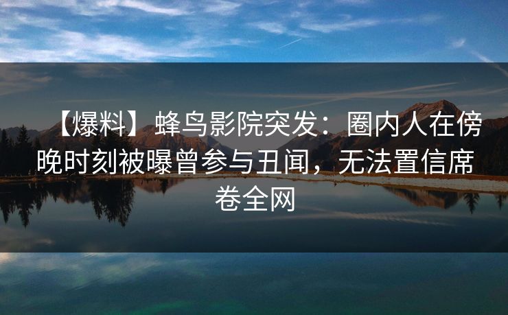 【爆料】蜂鸟影院突发:圈内人在傍晚时刻被曝曾参与丑闻,无法置信席卷全网 【爆料】蜂鸟影院突发:圈内人在傍晚时刻被曝曾参与丑闻,无法置信席卷全网