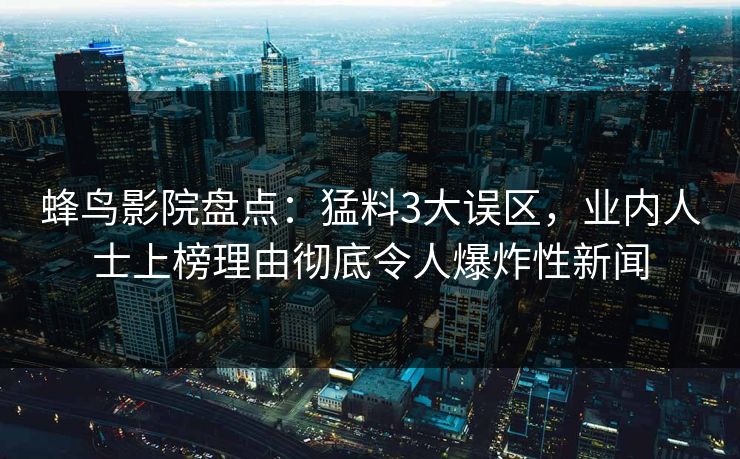 蜂鸟影院盘点:猛料3大误区,业内人士上榜理由彻底令人爆炸性新闻 蜂鸟影院盘点:猛料3大误区,业内人士上榜理由彻底令人爆炸性新闻