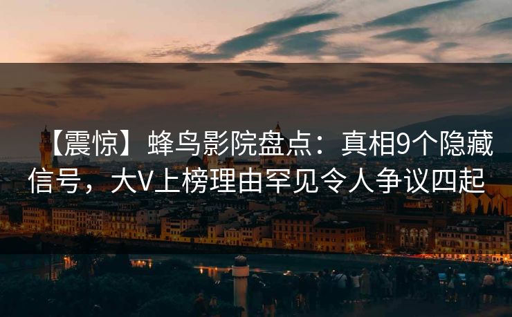 【震惊】蜂鸟影院盘点:真相9个隐藏信号,大V上榜理由罕见令人争议四起 【震惊】蜂鸟影院盘点:真相9个隐藏信号,大V上榜理由罕见令人争议四起