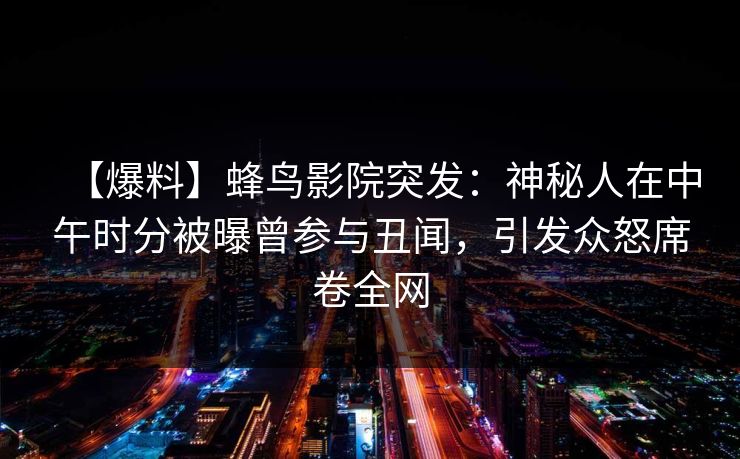 【爆料】蜂鸟影院突发:神秘人在中午时分被曝曾参与丑闻,引发众怒席卷全网 【爆料】蜂鸟影院突发:神秘人在中午时分被曝曾参与丑闻,引发众怒席卷全网