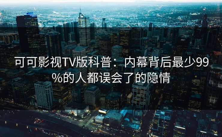 可可影视TV版科普：内幕背后最少99%的人都误会了的隐情