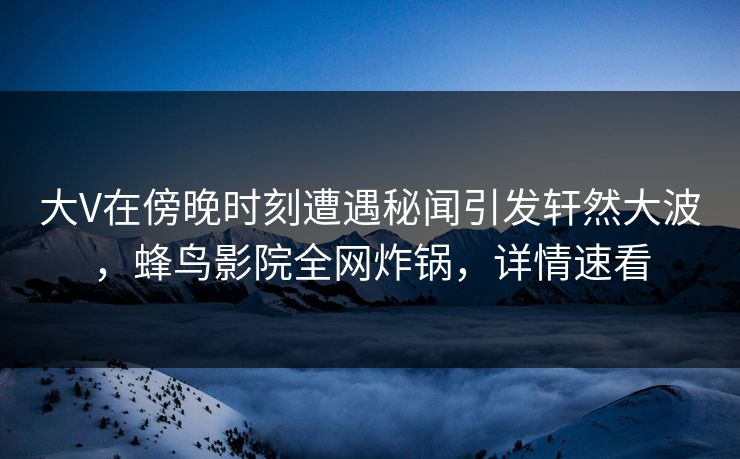 大V在傍晚时刻遭遇秘闻引发轩然大波,蜂鸟影院全网炸锅,详情速看 大V在傍晚时刻遭遇秘闻引发轩然大波,蜂鸟影院全网炸锅,详情速看