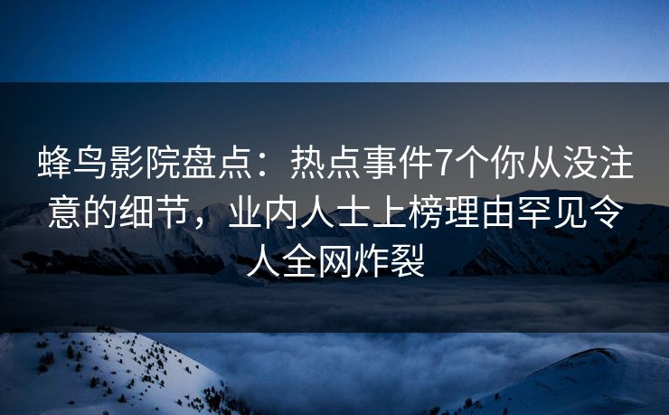 蜂鸟影院盘点:热点事件7个你从没注意的细节,业内人士上榜理由罕见令人全网炸裂 蜂鸟影院盘点:热点事件7个你从没注意的细节,业内人士上榜理由罕见令人全网炸裂
