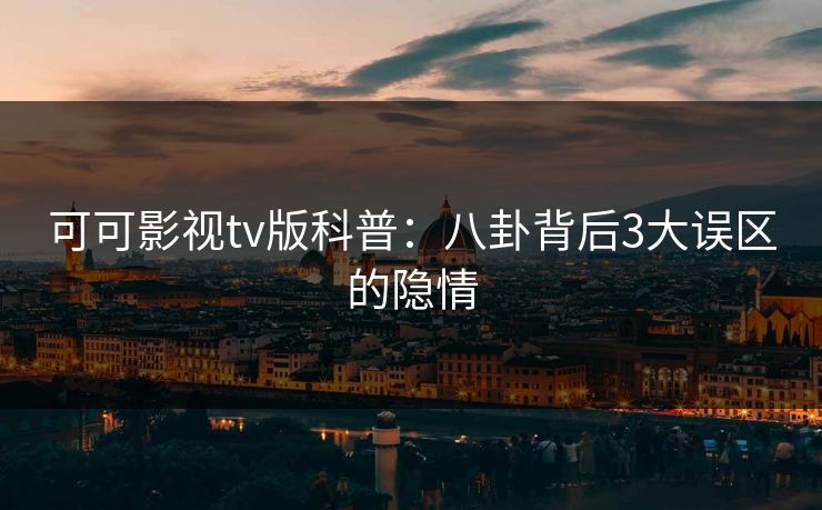 可可影视tv版科普:八卦背后3大误区的隐情 可可影视tv版科普:八卦背后3大误区的隐情