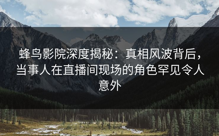 蜂鸟影院深度揭秘:真相风波背后,当事人在直播间现场的角色罕见令人意外 蜂鸟影院深度揭秘:真相风波背后,当事人在直播间现场的角色罕见令人意外