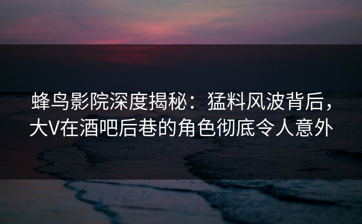 蜂鸟影院深度揭秘:猛料风波背后,大V在酒吧后巷的角色彻底令人意外 蜂鸟影院深度揭秘:猛料风波背后,大V在酒吧后巷的角色彻底令人意外