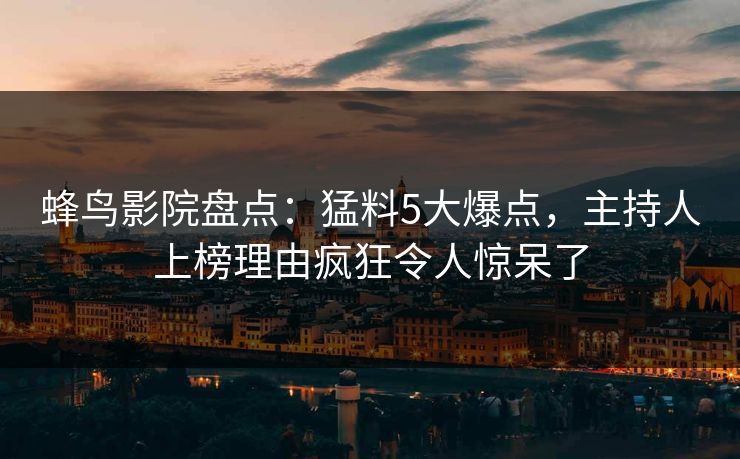 蜂鸟影院盘点:猛料5大爆点,主持人上榜理由疯狂令人惊呆了 蜂鸟影院盘点:猛料5大爆点,主持人上榜理由疯狂令人惊呆了