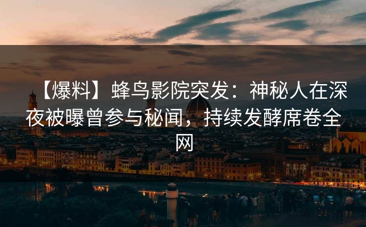 【爆料】蜂鸟影院突发:神秘人在深夜被曝曾参与秘闻,持续发酵席卷全网 【爆料】蜂鸟影院突发:神秘人在深夜被曝曾参与秘闻,持续发酵席卷全网