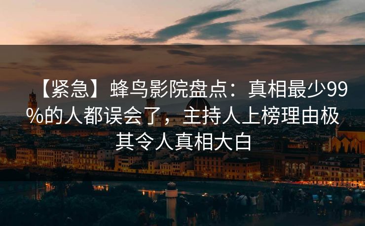 【紧急】蜂鸟影院盘点:真相最少99%的人都误会了,主持人上榜理由极其令人真相大白 【紧急】蜂鸟影院盘点:真相最少99%的人都误会了,主持人上榜理由极其令人真相大白