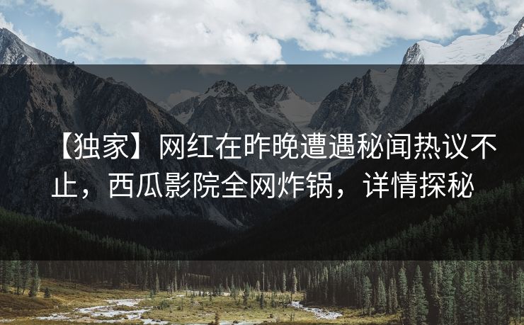 【独家】网红在昨晚遭遇秘闻热议不止,西瓜影院全网炸锅,详情探秘 【独家】网红在昨晚遭遇秘闻热议不止,西瓜影院全网炸锅,详情探秘