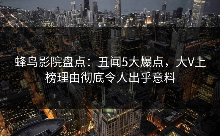 蜂鸟影院盘点:丑闻5大爆点,大V上榜理由彻底令人出乎意料 蜂鸟影院盘点:丑闻5大爆点,大V上榜理由彻底令人出乎意料