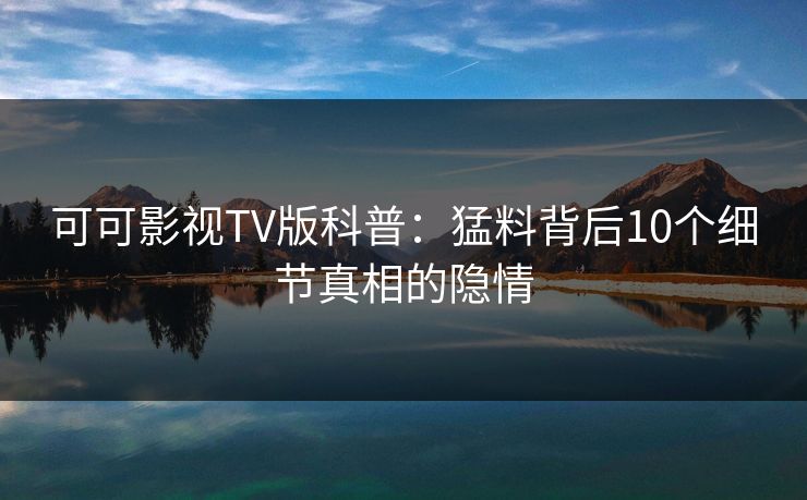 可可影视TV版科普:猛料背后10个细节真相的隐情 可可影视TV版科普:猛料背后10个细节真相的隐情