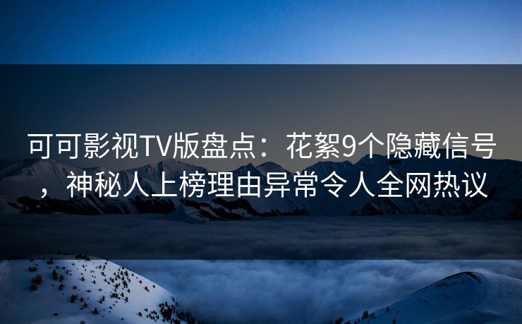 可可影视TV版盘点:花絮9个隐藏信号,神秘人上榜理由异常令人全网热议 可可影视TV版盘点:花絮9个隐藏信号,神秘人上榜理由异常令人全网热议