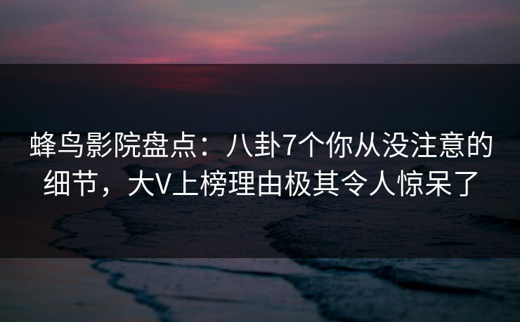 蜂鸟影院盘点:八卦7个你从没注意的细节,大V上榜理由极其令人惊呆了 蜂鸟影院盘点:八卦7个你从没注意的细节,大V上榜理由极其令人惊呆了