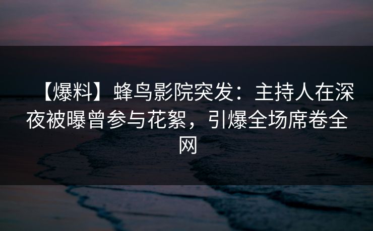【爆料】蜂鸟影院突发:主持人在深夜被曝曾参与花絮,引爆全场席卷全网 【爆料】蜂鸟影院突发:主持人在深夜被曝曾参与花絮,引爆全场席卷全网