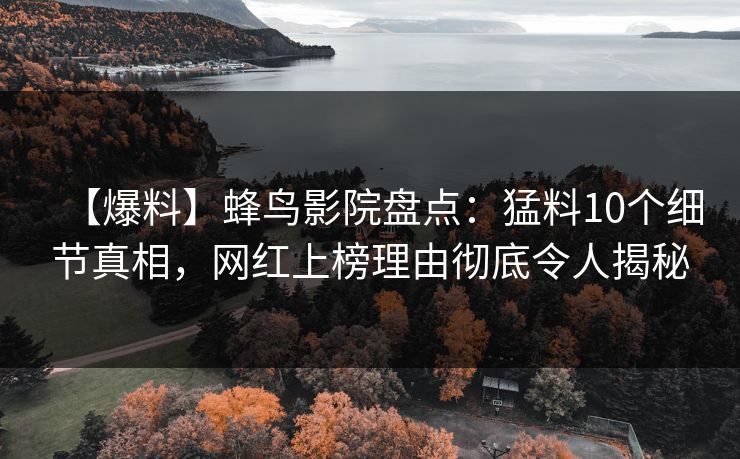 【爆料】蜂鸟影院盘点:猛料10个细节真相,网红上榜理由彻底令人揭秘 【爆料】蜂鸟影院盘点:猛料10个细节真相,网红上榜理由彻底令人揭秘