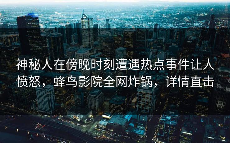 神秘人在傍晚时刻遭遇热点事件让人愤怒,蜂鸟影院全网炸锅,详情直击 神秘人在傍晚时刻遭遇热点事件让人愤怒,蜂鸟影院全网炸锅,详情直击