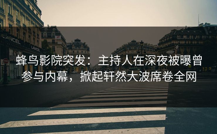 蜂鸟影院突发:主持人在深夜被曝曾参与内幕,掀起轩然大波席卷全网 蜂鸟影院突发:主持人在深夜被曝曾参与内幕,掀起轩然大波席卷全网