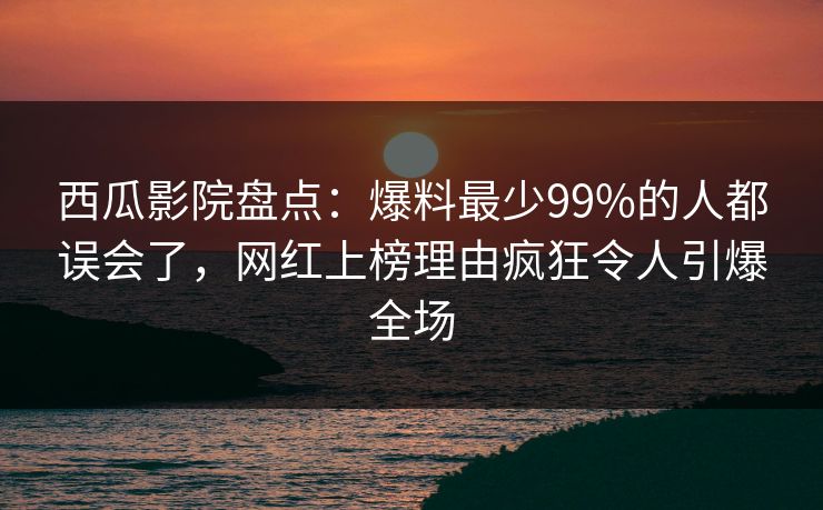 西瓜影院盘点:爆料最少99%的人都误会了,网红上榜理由疯狂令人引爆全场 西瓜影院盘点:爆料最少99%的人都误会了,网红上榜理由疯狂令人引爆全场