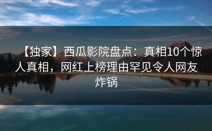 【独家】西瓜影院盘点:真相10个惊人真相,网红上榜理由罕见令人网友炸锅 【独家】西瓜影院盘点:真相10个惊人真相,网红上榜理由罕见令人网友炸锅