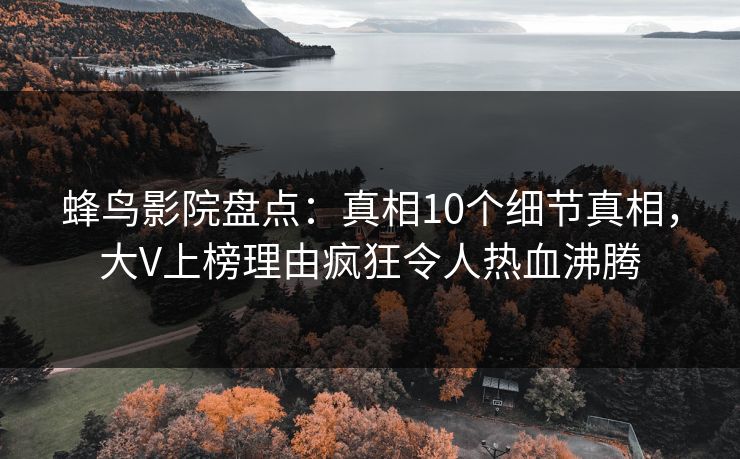 蜂鸟影院盘点:真相10个细节真相,大V上榜理由疯狂令人热血沸腾 蜂鸟影院盘点:真相10个细节真相,大V上榜理由疯狂令人热血沸腾