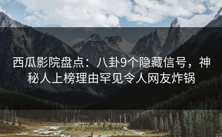 西瓜影院盘点:八卦9个隐藏信号,神秘人上榜理由罕见令人网友炸锅 西瓜影院盘点:八卦9个隐藏信号,神秘人上榜理由罕见令人网友炸锅
