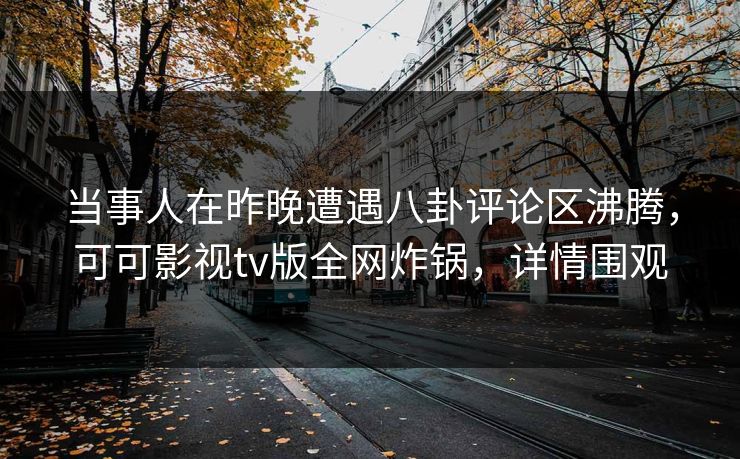 当事人在昨晚遭遇八卦评论区沸腾,可可影视tv版全网炸锅,详情围观 当事人在昨晚遭遇八卦评论区沸腾,可可影视tv版全网炸锅,详情围观