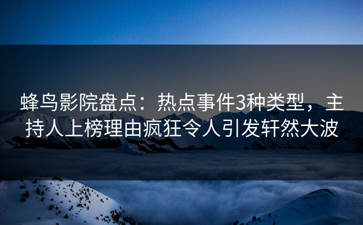 蜂鸟影院盘点:热点事件3种类型,主持人上榜理由疯狂令人引发轩然大波 蜂鸟影院盘点:热点事件3种类型,主持人上榜理由疯狂令人引发轩然大波